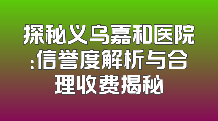 探秘义乌嘉和医院：信誉度解析与合理收费揭秘