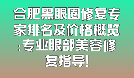 合肥黑眼圈修复专家排名及价格概览：专业眼部美容修复指导！