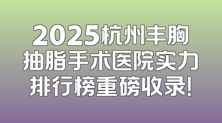 2025杭州丰胸抽脂手术医院实力排行榜重磅收录！