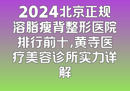 2024北京正规溶脂瘦背整形医院排行前十，黄寺医疗美容诊所实力详解