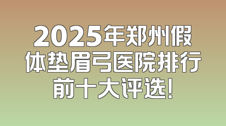 2025年郑州假体垫眉弓医院排行前十大评选！