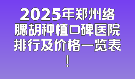 2025年郑州络腮胡种植口碑医院排行及价格一览表！