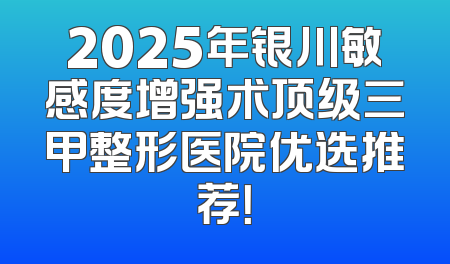2025年银川敏感度增强术顶级三甲整形医院优选推荐！