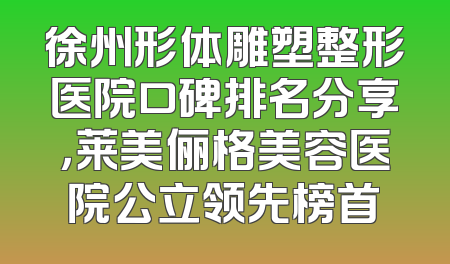 徐州形体雕塑整形医院口碑排名分享，莱美俪格美容医院公立领先榜首