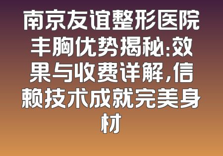 南京友谊整形医院丰胸优势揭秘：效果与收费详解，信赖技术成就完美身材