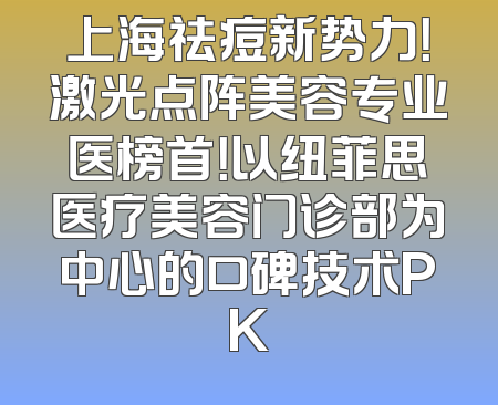 上海祛痘新势力！激光点阵美容专业医榜首！以纽菲思医疗美容门诊部为中心的口碑技术PK