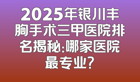 2025年银川丰胸手术三甲医院排名揭秘：哪家医院最专业？