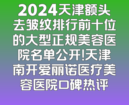 2024天津额头去皱纹排行前十位的大型正规美容医院名单公开！天津南开爱丽诺医疗美容医院口碑热评