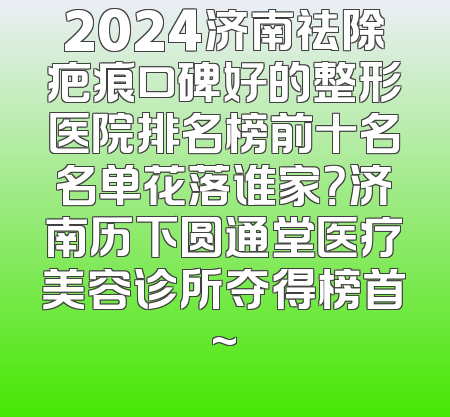 2024济南祛除疤痕口碑好的整形医院排名榜前十名名单花落谁家？济南历下圆通堂医疗美容诊所夺得榜首~