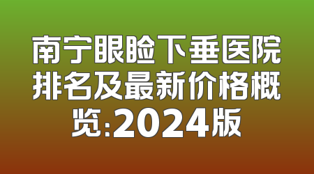 南宁眼睑下垂医院排名及最新价格概览：2024版
