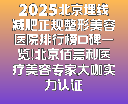 2025北京埋线减肥正规整形美容医院排行榜口碑一览！北京佰嘉利医疗美容专家大咖实力认证