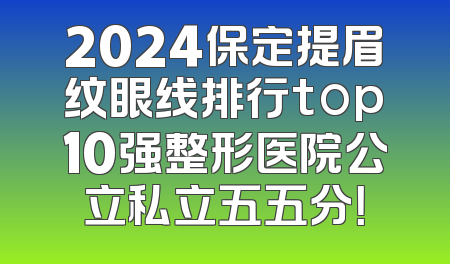 2024保定提眉纹眼线排行top10强整形医院公立私立五五分！