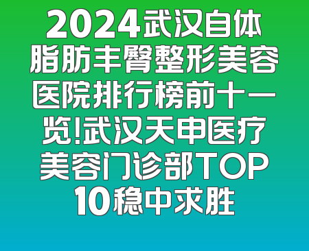 2024武汉自体脂肪丰臀整形美容医院排行榜前十一览！武汉天申医疗美容门诊部TOP10稳中求胜