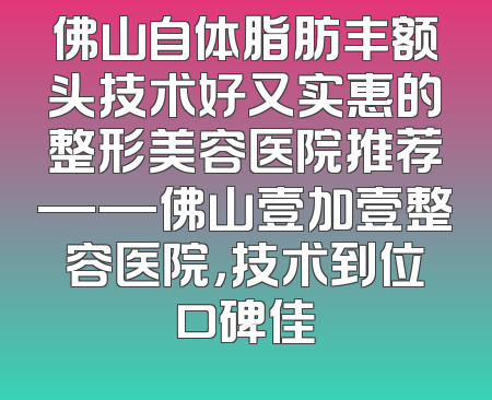 佛山自体脂肪丰额头技术好又实惠的整形美容医院推荐——佛山壹加壹整容医院，技术到位口碑佳