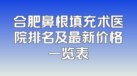 合肥鼻根填充术医院排名及最新价格一览表