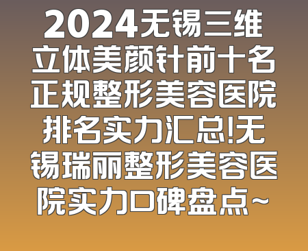 2024无锡三维立体美颜针前十名正规整形美容医院排名实力汇总！无锡瑞丽整形美容医院实力口碑盘点~