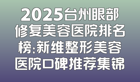 2025台州眼部修复美容医院排名榜：新维整形美容医院口碑推荐集锦