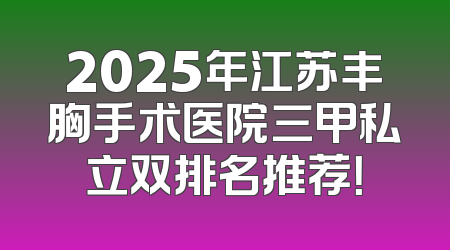 2025年江苏丰胸手术医院三甲私立双排名推荐！