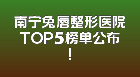 南宁兔唇整形医院TOP5榜单公布！