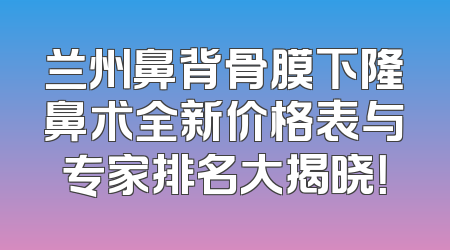 兰州鼻背骨膜下隆鼻术全新价格表与专家排名大揭晓！
