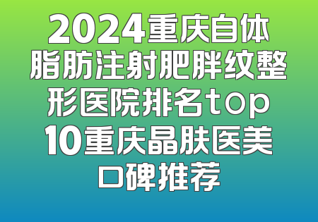 2024重庆自体脂肪注射肥胖纹整形医院排名top10重庆晶肤医美口碑推荐