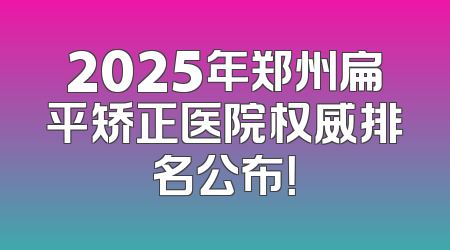 2025年郑州扁平矫正医院权威排名公布！