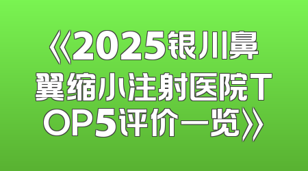 《2025银川鼻翼缩小注射医院TOP5评价一览》