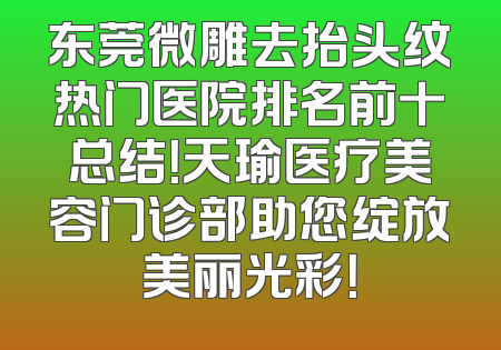 东莞微雕去抬头纹热门医院排名前十总结！天瑜医疗美容门诊部助您绽放美丽光彩！