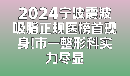 2024宁波震波吸脂正规医榜首现身！市一整形科实力尽显