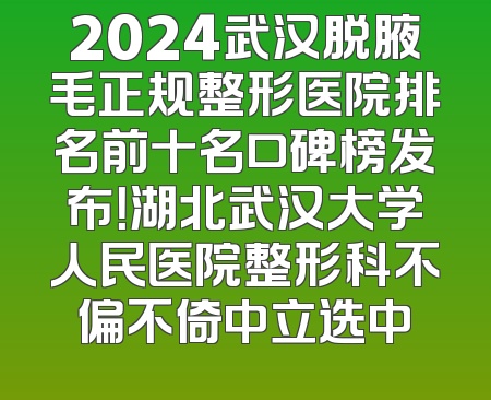 2024武汉脱腋毛正规整形医院排名前十名口碑榜发布！湖北武汉大学人民医院整形科不偏不倚中立选中
