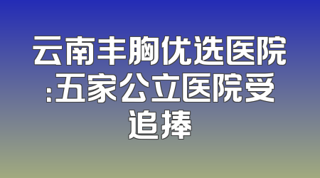 云南丰胸优选医院：五家公立医院受追捧