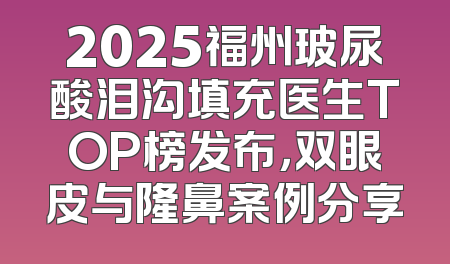 2025福州玻尿酸泪沟填充医生TOP榜发布，双眼皮与隆鼻案例分享