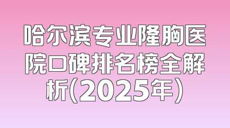 哈尔滨专业隆胸医院口碑排名榜全解析（2025年）