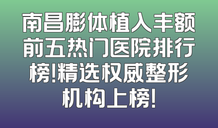 南昌膨体植入丰额前五热门医院排行榜！精选权威整形机构上榜！