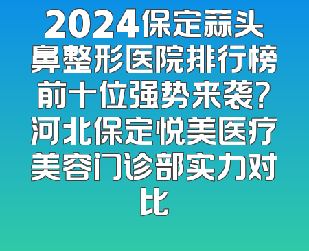 2024保定蒜头鼻整形医院排行榜前十位强势来袭？河北保定悦美医疗美容门诊部实力对比