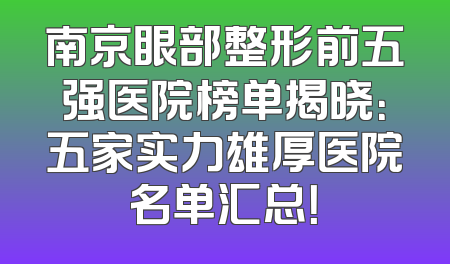 南京眼部整形前五强医院榜单揭晓：五家实力雄厚医院名单汇总！