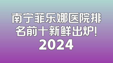 南宁菲乐娜医院排名前十新鲜出炉!2024