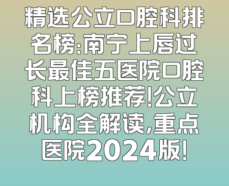 精选公立口腔科排名榜：南宁上唇过长最佳五医院口腔科上榜推荐！公立机构全解读，重点医院2024版！