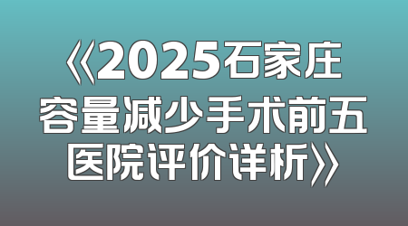 《2025石家庄容量减少手术前五医院评价详析》