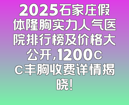 2025石家庄假体隆胸实力人气医院排行榜及价格大公开，1200cc丰胸收费详情揭晓！