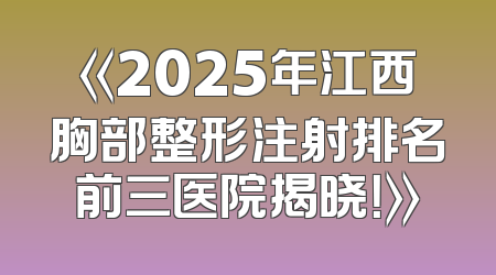 《2025年江西胸部整形注射排名前三医院揭晓！》