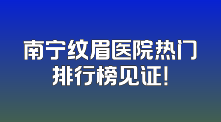 南宁纹眉医院热门排行榜见证！
