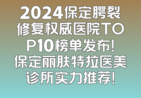 2024保定腭裂修复权威医院TOP10榜单发布！保定丽肤特拉医美诊所实力推荐！