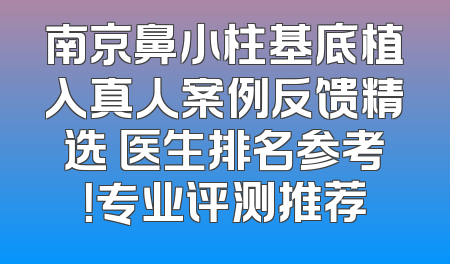 南京鼻小柱基底植入真人案例反馈精选 医生排名参考！专业评测推荐