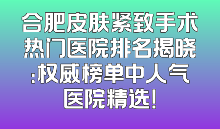 合肥皮肤紧致手术热门医院排名揭晓：权威榜单中人气医院精选！