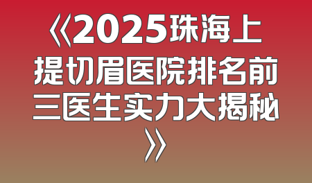 《2025珠海上提切眉医院排名前三医生实力大揭秘》