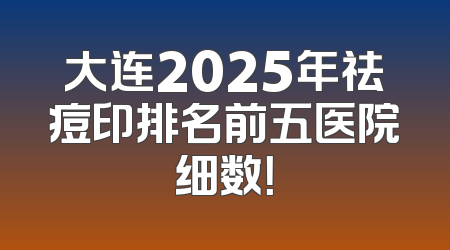 大连2025年祛痘印排名前五医院细数！