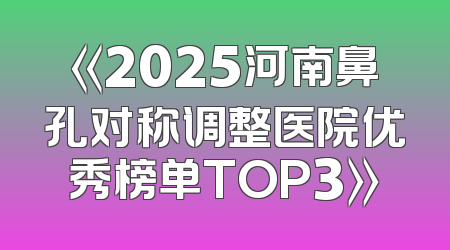 《2025河南鼻孔对称调整医院优秀榜单TOP3》