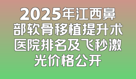 2025年江西鼻部软骨移植提升术医院排名及飞秒激光价格公开