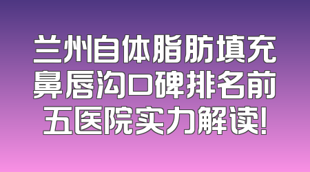 兰州自体脂肪填充鼻唇沟口碑排名前五医院实力解读！